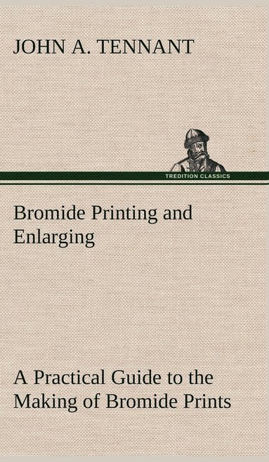 bokomslag Bromide Printing and Enlarging A Practical Guide to the Making of Bromide Prints by Contact and Bromide Enlarging by Daylight and Artificial Light, With the Toning of Bromide Prints and Enlargements