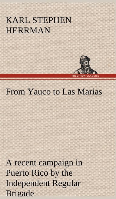 bokomslag From Yauco to Las Marias A recent campaign in Puerto Rico by the Independent Regular Brigade under the command of Brig. General Schwan