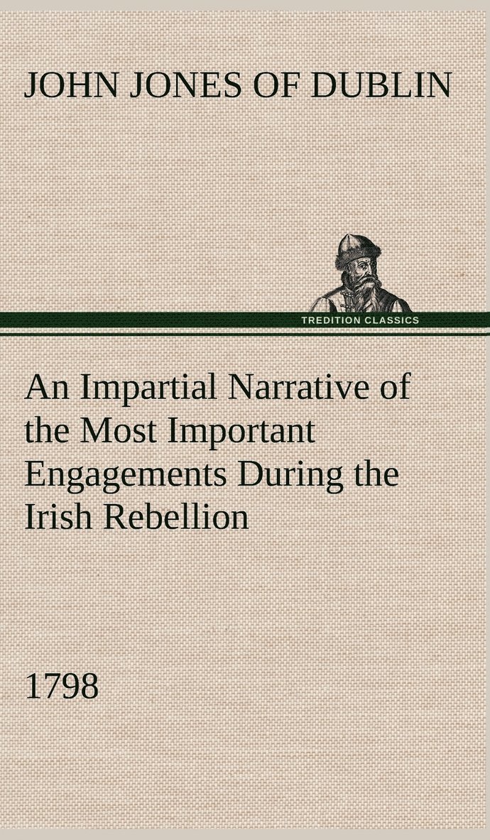 An Impartial Narrative of the Most Important Engagements Which Took Place Between His Majesty's Forces and the Rebels, During the Irish Rebellion, 1798. 1