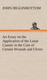 bokomslag An Essay on the Application of the Lunar Caustic in the Cure of Certain Wounds and Ulcers