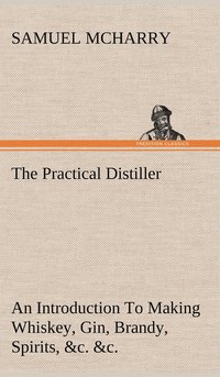 bokomslag The Practical Distiller An Introduction To Making Whiskey, Gin, Brandy, Spirits, &c. &c. of Better Quality, and in Larger Quantities, than Produced by the Present Mode of Distilling, from the Produce