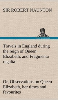 bokomslag Travels in England during the reign of Queen Elizabeth, and Fragmenta regalia; or, Observations on Queen Elizabeth, her times and favourites