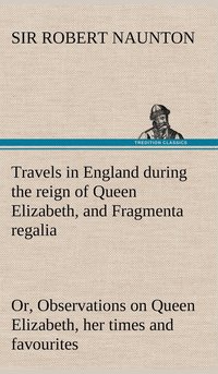 bokomslag Travels in England during the reign of Queen Elizabeth, and Fragmenta regalia; or, Observations on Queen Elizabeth, her times and favourites