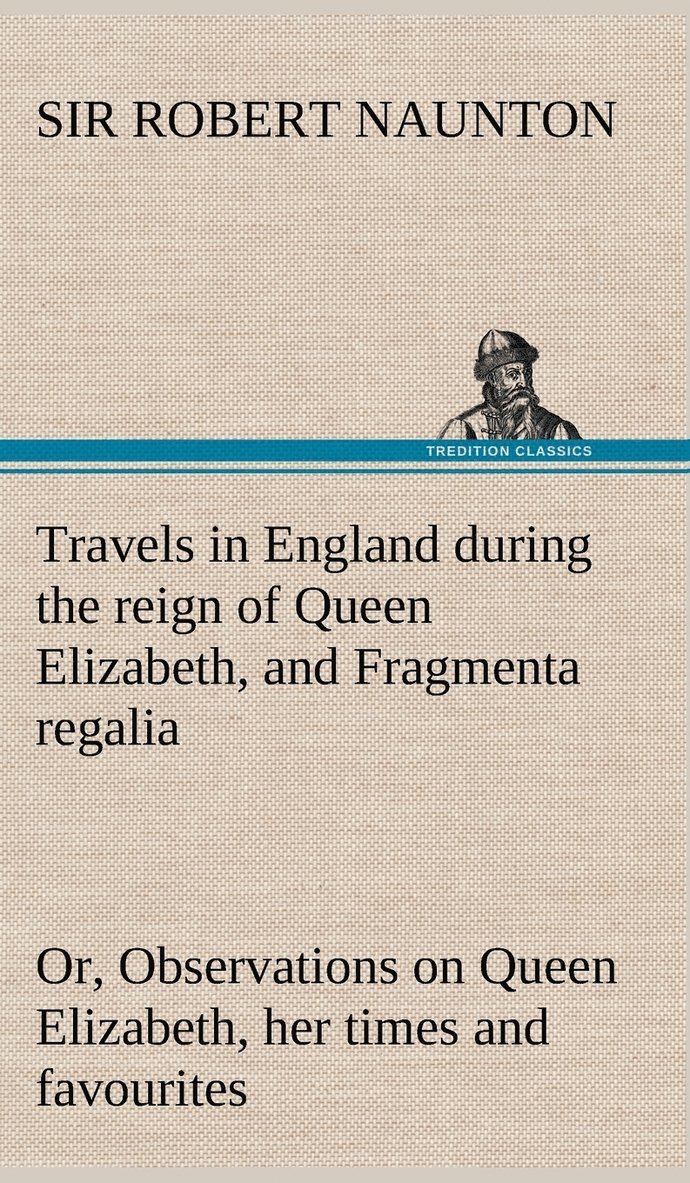 Travels in England during the reign of Queen Elizabeth, and Fragmenta regalia; or, Observations on Queen Elizabeth, her times and favourites 1