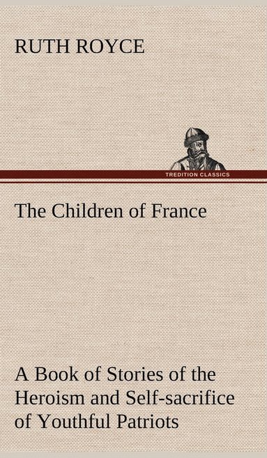 bokomslag The Children of France A Book of Stories of the Heroism and Self-sacrifice of Youthful Patriots of France During the Great War