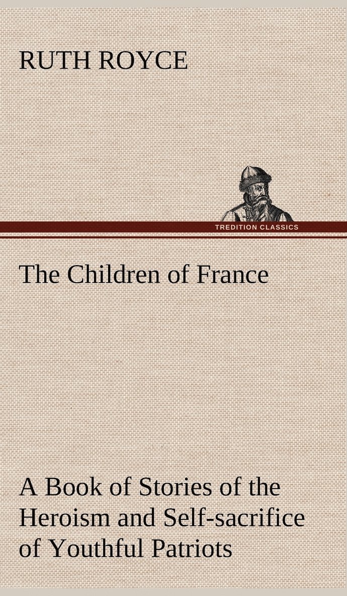 Children of France A Book of Stories of the Heroism and Self-sacrifice of Youthful Patriots of France During the Great War