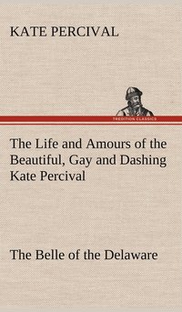 bokomslag The Life and Amours of the Beautiful, Gay and Dashing Kate Percival The Belle of the Delaware