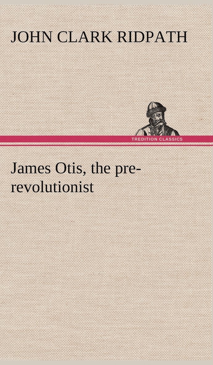 James Otis, the pre-revolutionist 1