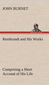 bokomslag Rembrandt and His Works Comprising a Short Account of His Life; with a Critical Examination into His Principles and Practice of Design, Light, Shade, and Colour. Illustrated by Examples from the