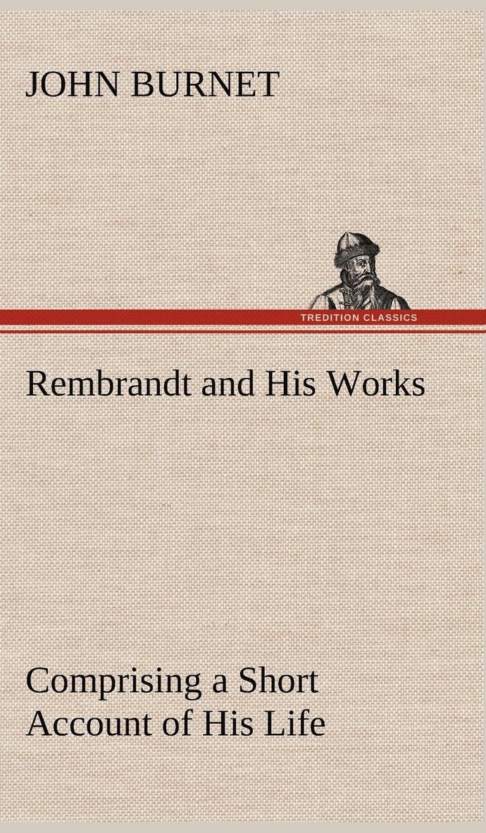 Rembrandt and His Works Comprising a Short Account of His Life; with a Critical Examination into His Principles and Practice of Design, Light, Shade, and Colour. Illustrated by Examples from the 1