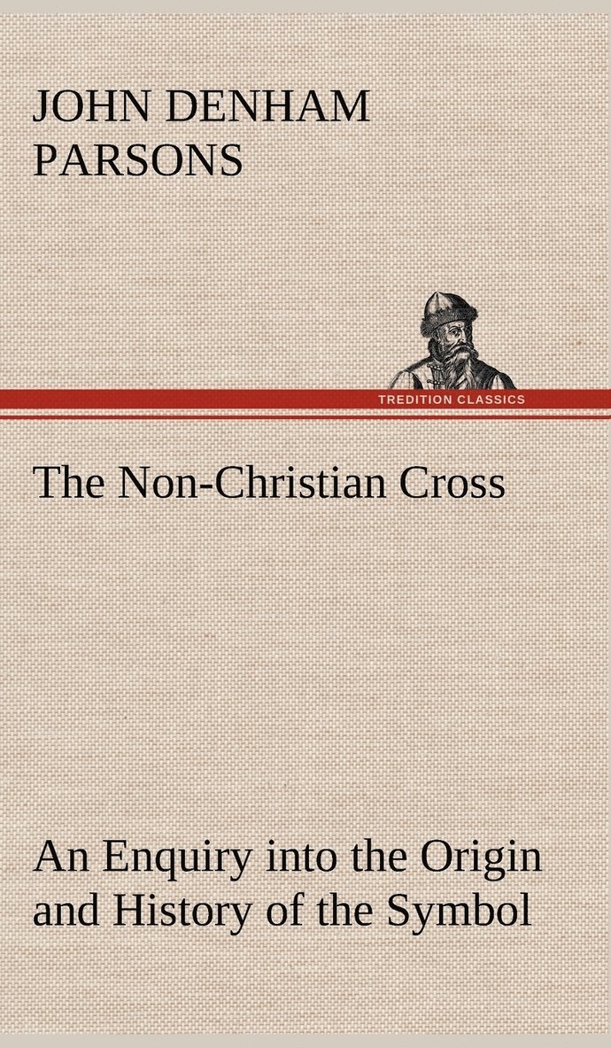 The Non-Christian Cross An Enquiry into the Origin and History of the Symbol Eventually Adopted as That of Our Religion 1
