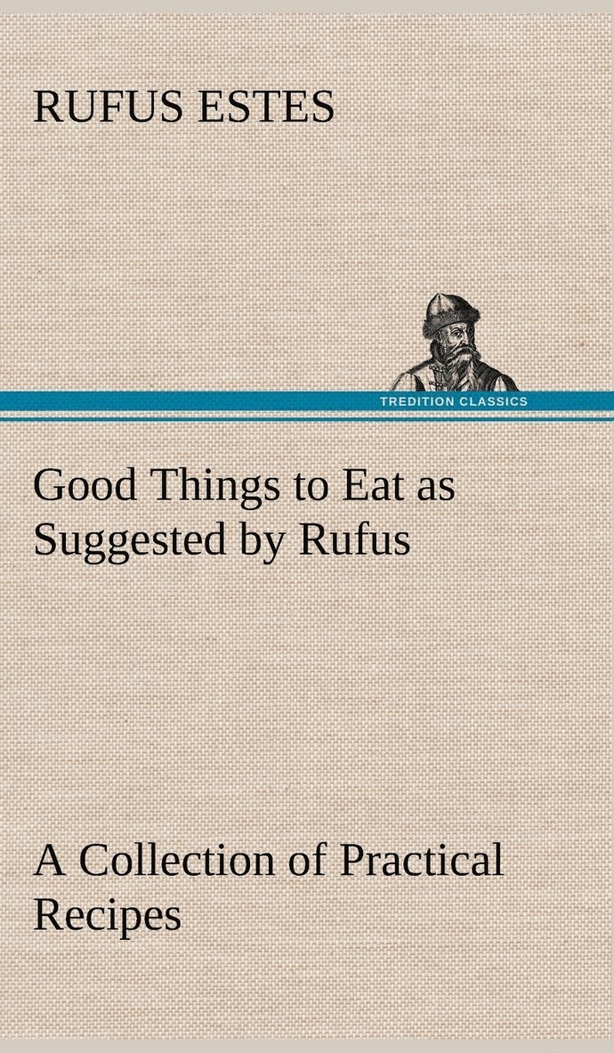 Good Things to Eat as Suggested by Rufus A Collection of Practical Recipes for Preparing Meats, Game, Fowl, Fish, Puddings, Pastries, Etc. 1