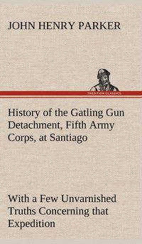 bokomslag History of the Gatling Gun Detachment, Fifth Army Corps, at Santiago With a Few Unvarnished Truths Concerning that Expedition