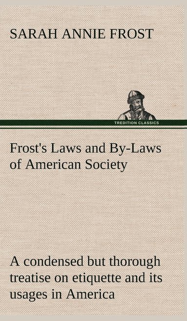 bokomslag Frost's Laws and By-Laws of American Society A condensed but thorough treatise on etiquette and its usages in America, containing plain and reliable directions for deportment in every situation in ...
