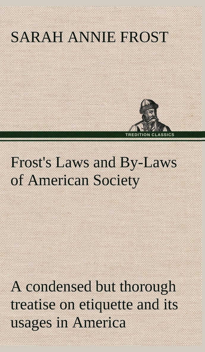 Frost's Laws and By-Laws of American Society A condensed but thorough treatise on etiquette and its usages in America, containing plain and reliable directions for deportment in every situation in 1