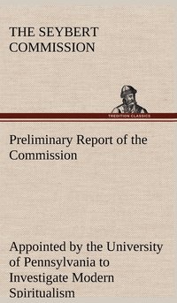 bokomslag Preliminary Report of the Commission Appointed by the University of Pennsylvania to Investigate Modern Spiritualism
