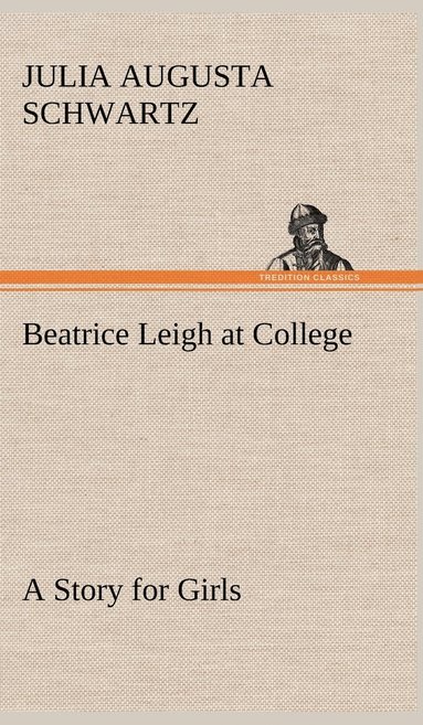 Julia Augusta Schwartz - Beatrice Leigh at College A Story for Girls, Inbunden