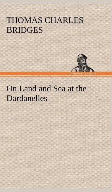 T C (Thomas Charles) Bridges - On Land and Sea at the Dardanelles, Inbunden