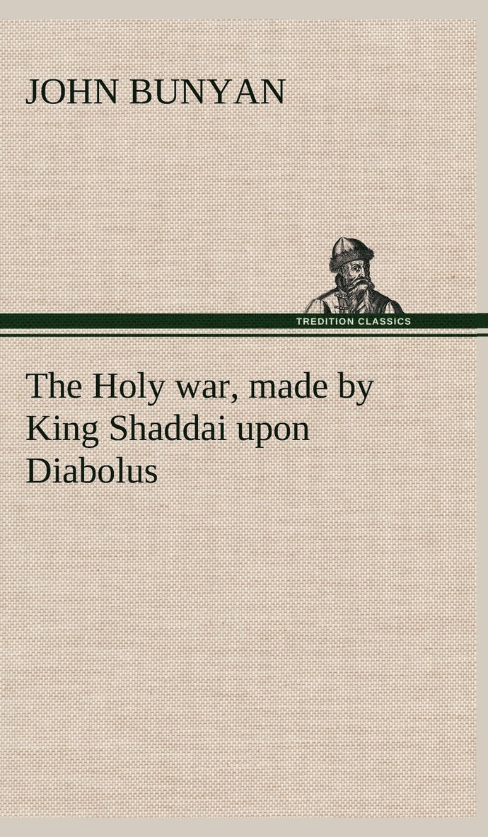 Holy war, made by King Shaddai upon Diabolus, for the regaining of the metropolis of the world; or, the losing and taking again of the town of Mansoul