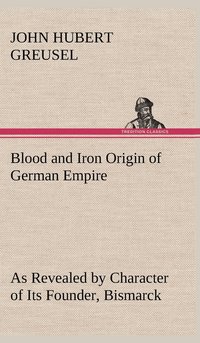 bokomslag Blood and Iron Origin of German Empire As Revealed by Character of Its Founder, Bismarck