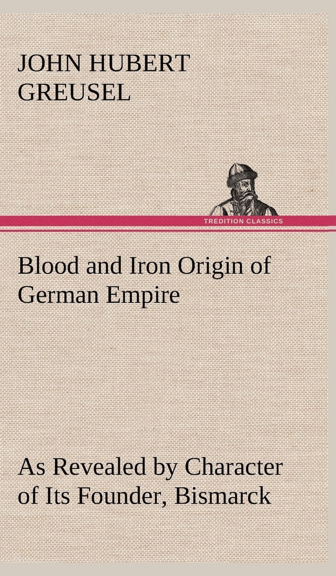 Blood and Iron Origin of German Empire As Revealed by Character of Its Founder, Bismarck 1