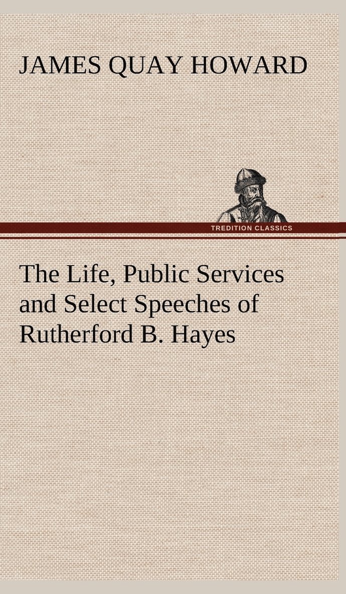 The Life, Public Services and Select Speeches of Rutherford B. Hayes 1