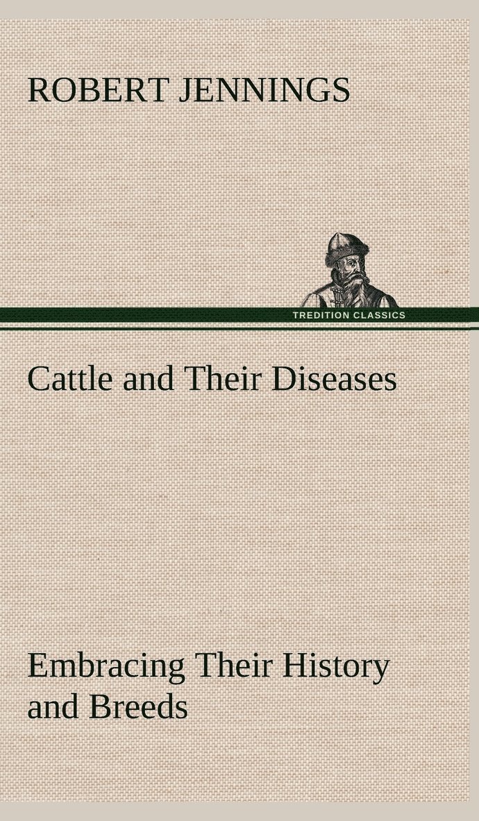 Cattle and Their Diseases Embracing Their History and Breeds, Crossing and Breeding, And Feeding and Management; With the Diseases to which They are Subject, And The Remedies Best Adapted to their 1