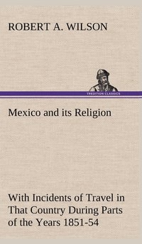 bokomslag Mexico and its Religion With Incidents of Travel in That Country During Parts of the Years 1851-52-53-54, and Historical Notices of Events Connected With Places Visited