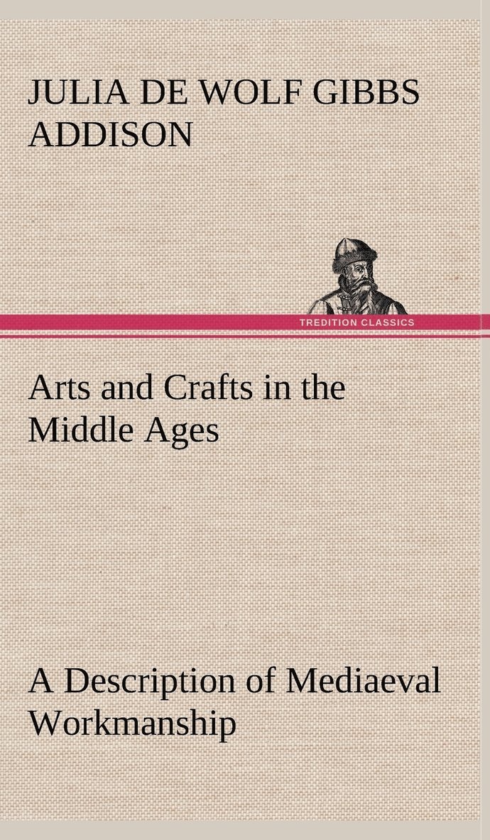 Arts and Crafts in the Middle Ages A Description of Mediaeval Workmanship in Several of the Departments of Applied Art, Together with Some Account of Special Artisans in the Early Renaissance 1