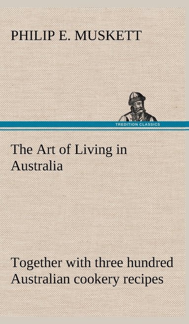 bokomslag The Art of Living in Australia; together with three hundred Australian cookery recipes and accessory kitchen information by Mrs. H. Wicken