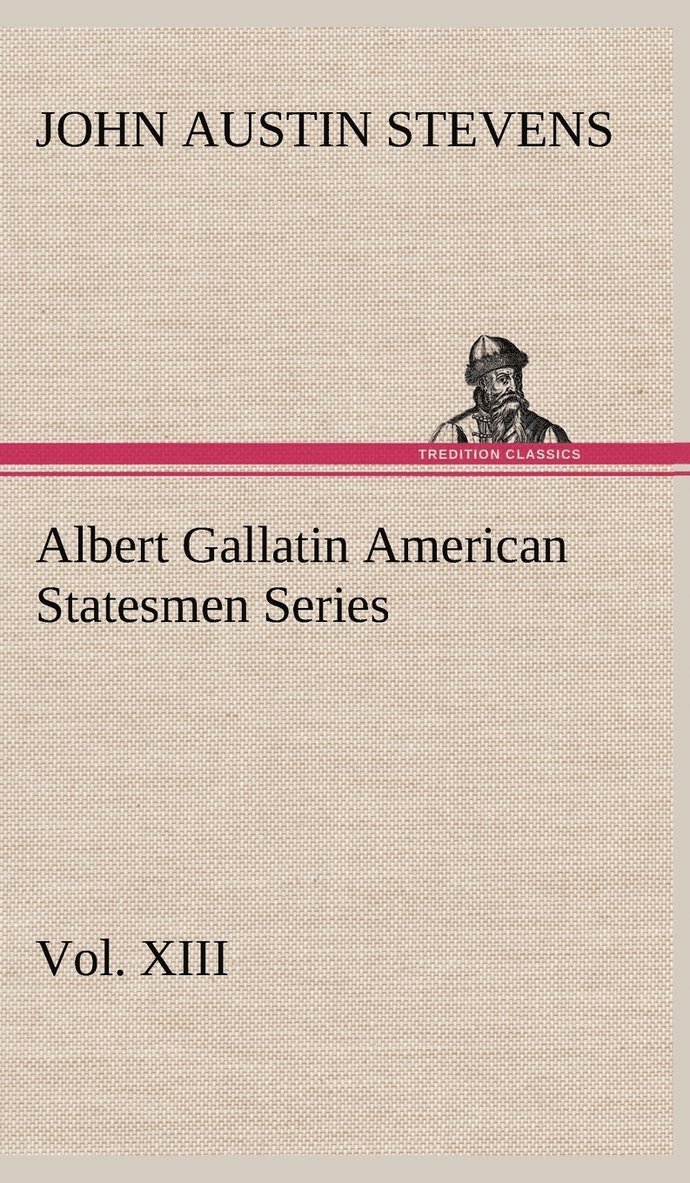 Albert Gallatin American Statesmen Series, Vol. XIII