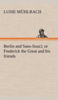 bokomslag Berlin and Sans-Souci; or Frederick the Great and his friends