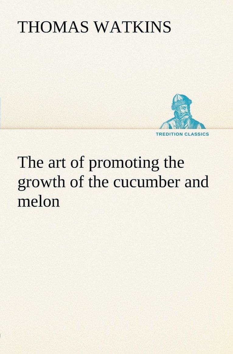 The art of promoting the growth of the cucumber and melon in a series of directions for the best means to be adopted in bringing them to a complete state of perfection 1