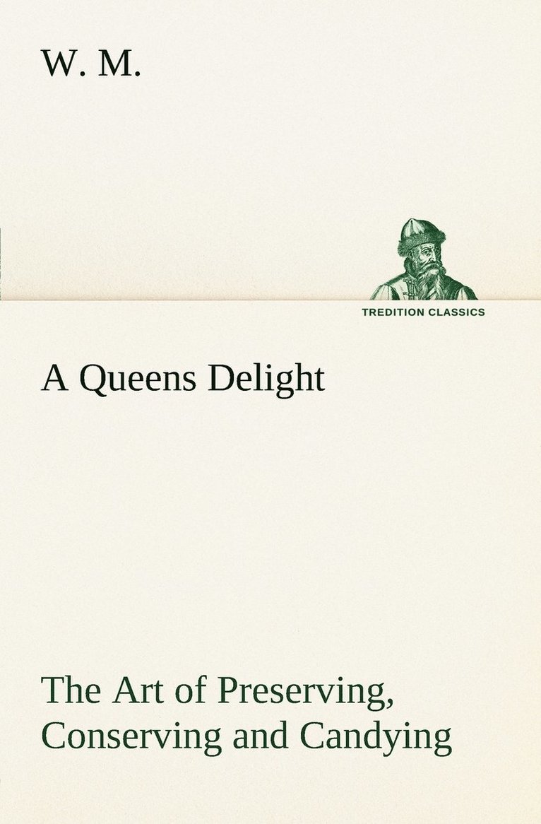 A Queens Delight The Art of Preserving, Conserving and Candying. As also, A right Knowledge of making Perfumes, and Distilling the most Excellent Waters. 1
