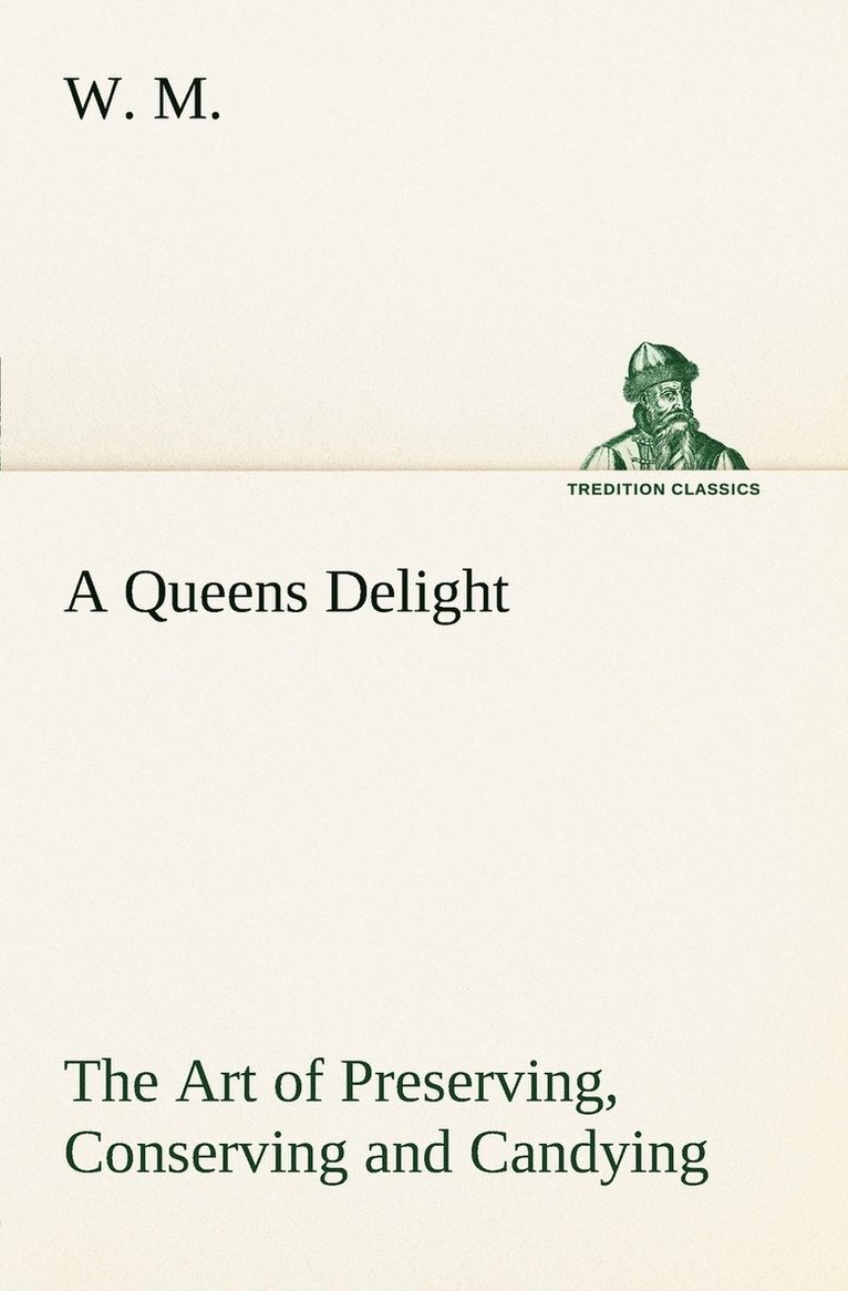 W M, W. M, W. M. - Queens Delight The Art of Preserving, Conserving and Candying. As also, A right Knowledge of making Perfumes, and Distilling the most Excellent Waters., Häftad