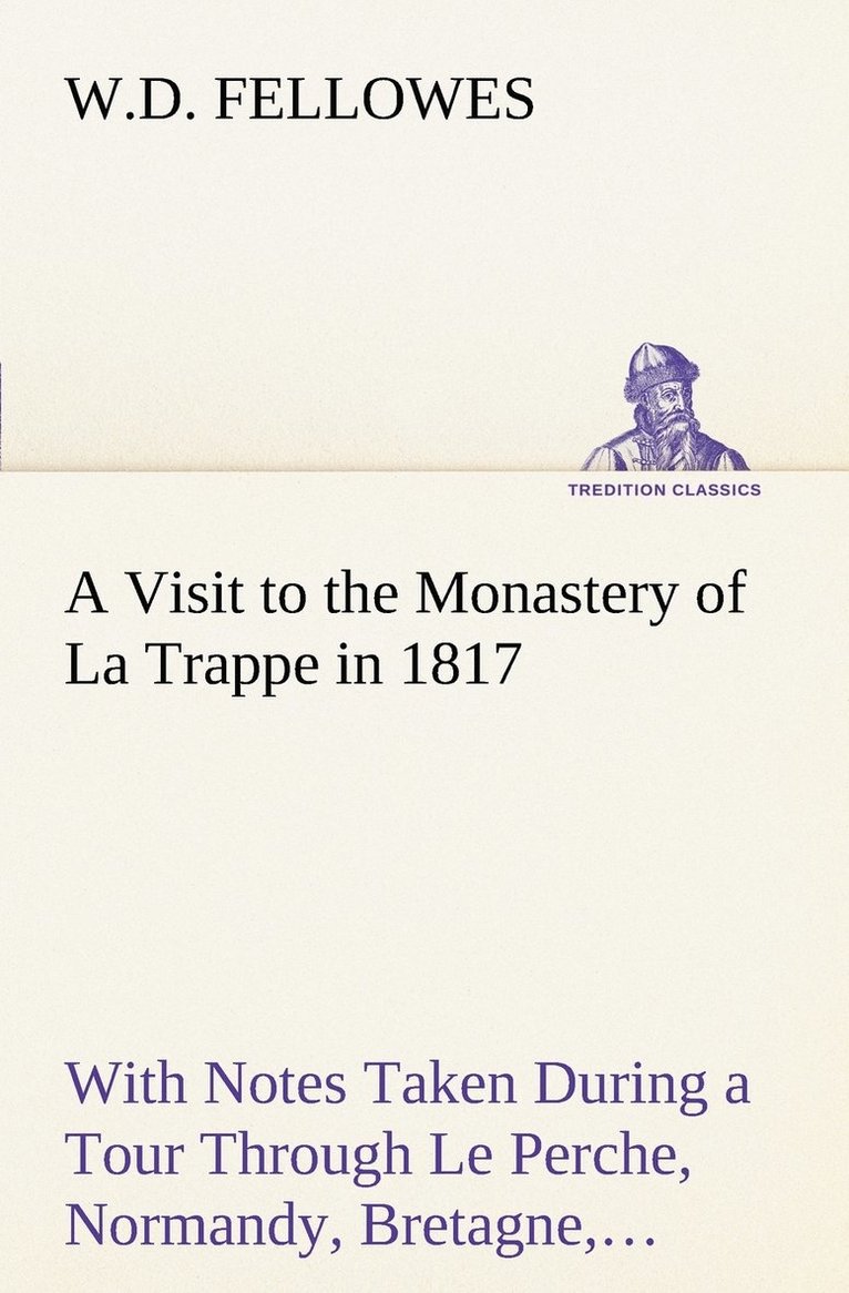 A Visit to the Monastery of La Trappe in 1817 With Notes Taken During a Tour Through Le Perche, Normandy, Bretagne, Poitou, Anjou, Le Bocage, Touraine, Orleanois, and the Environs of Paris. 1