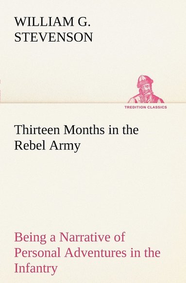 William G Stevenson - Thirteen Months in the Rebel Army Being a Narrative of Personal Adventures in the Infantry, Ordnance, Cavalry, Courier, and Hospital Services; With an Exhibition of the Power, Purposes, Earnestness, Military Despotism, and Demoralization of the South, Häftad