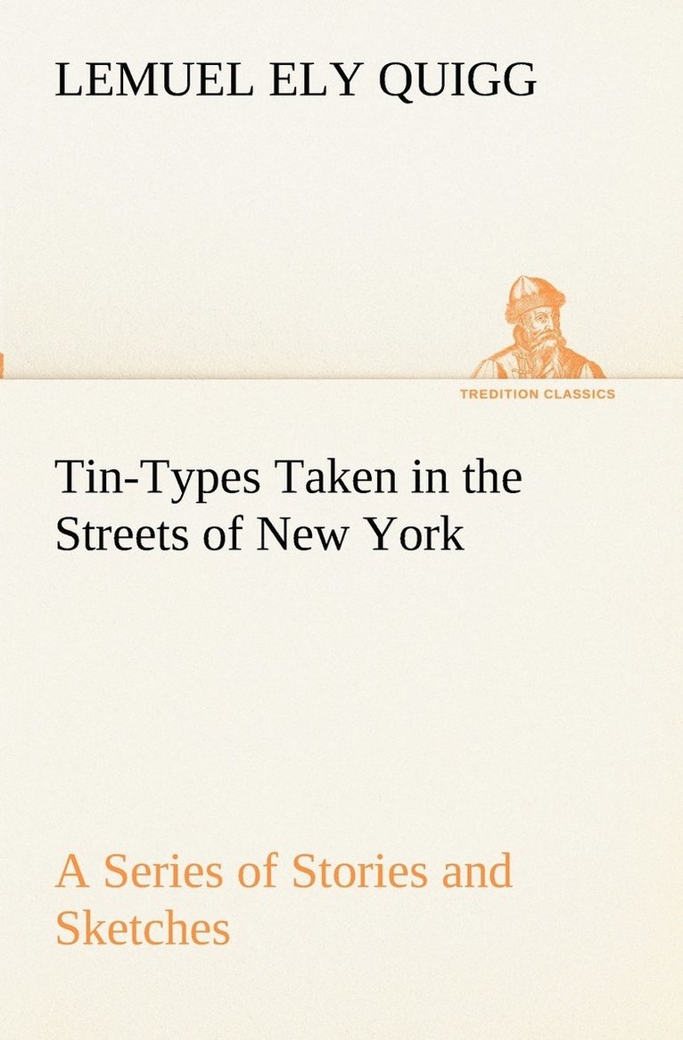 Tin-Types Taken in the Streets of New York A Series of Stories and Sketches Portraying Many Singular Phases of Metropolitan Life 1