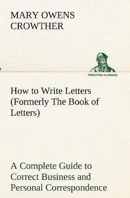 How to Write Letters (Formerly The Book of Letters) A Complete Guide to Correct Business and Personal Correspondence 1