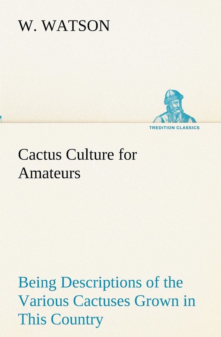 Cactus Culture for Amateurs Being Descriptions of the Various Cactuses Grown in This Country, With Full and Practical Instructions for Their Successful Cultivation