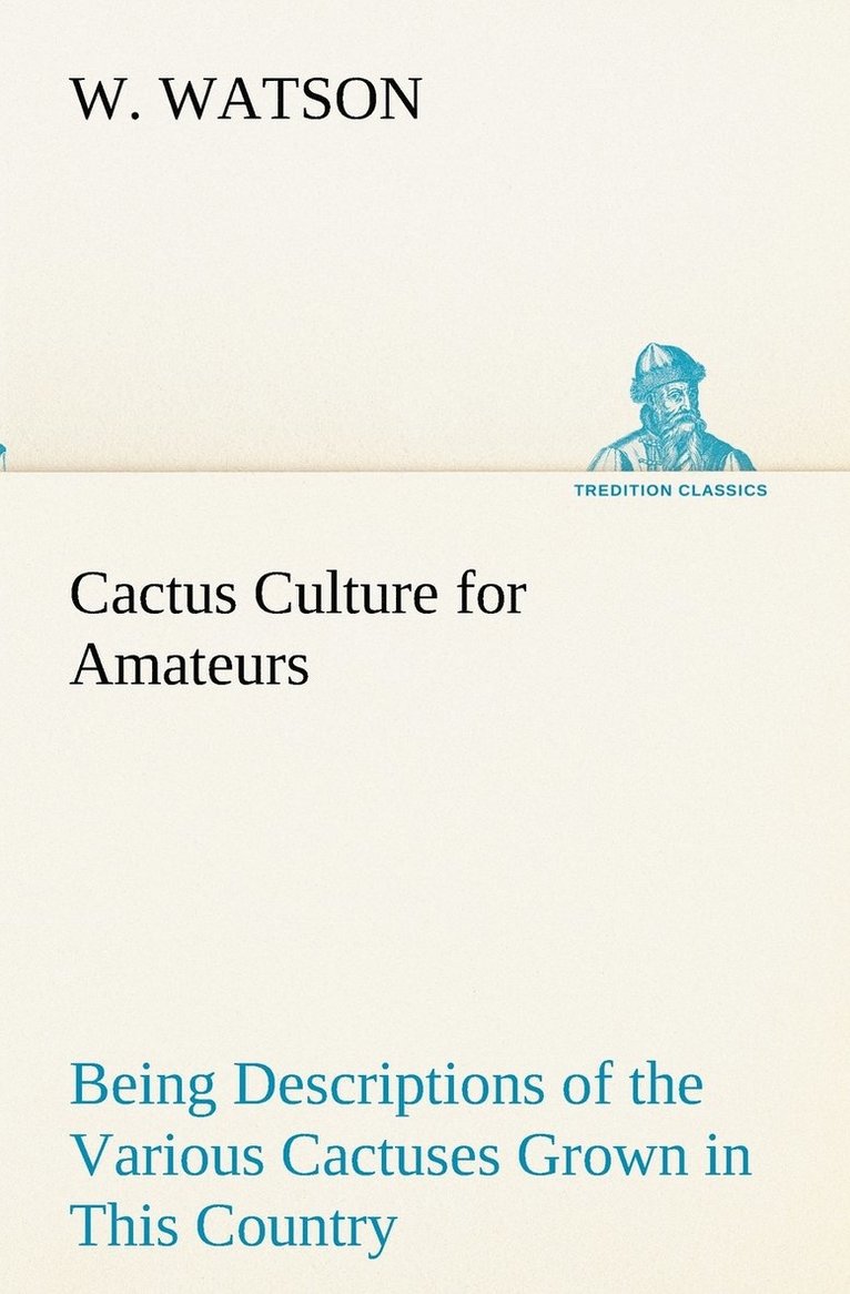 Cactus Culture for Amateurs Being Descriptions of the Various Cactuses Grown in This Country, With Full and Practical Instructions for Their Successful Cultivation 1