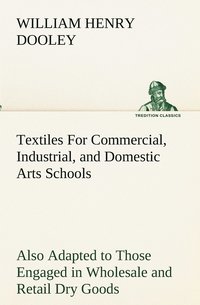 bokomslag Textiles For Commercial, Industrial, and Domestic Arts Schools; Also Adapted to Those Engaged in Wholesale and Retail Dry Goods, Wool, Cotton, and Dressmaker's Trades