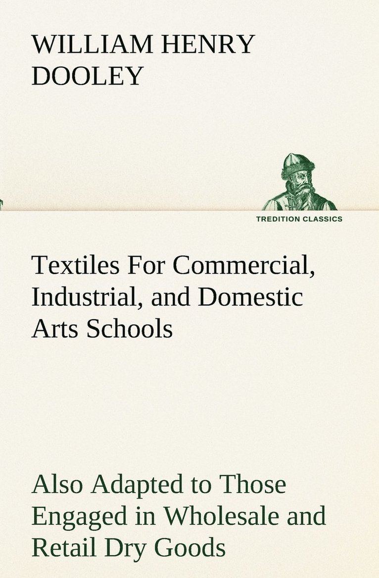 Textiles For Commercial, Industrial, and Domestic Arts Schools; Also Adapted to Those Engaged in Wholesale and Retail Dry Goods, Wool, Cotton, and Dressmaker's Trades 1