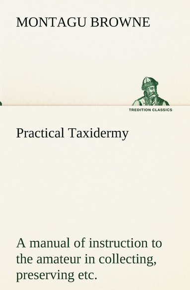 bokomslag Practical Taxidermy A manual of instruction to the amateur in collecting, preserving, and setting up natural history specimens of all kinds. To which is added a chapter upon the pictorial arrangement