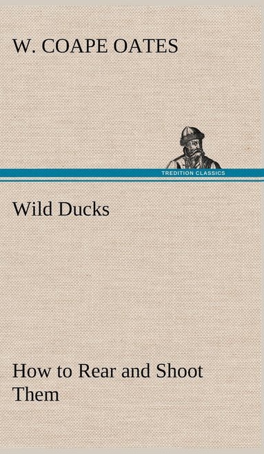 W Coape Oates - Wild Ducks How to Rear and Shoot Them, Inbunden