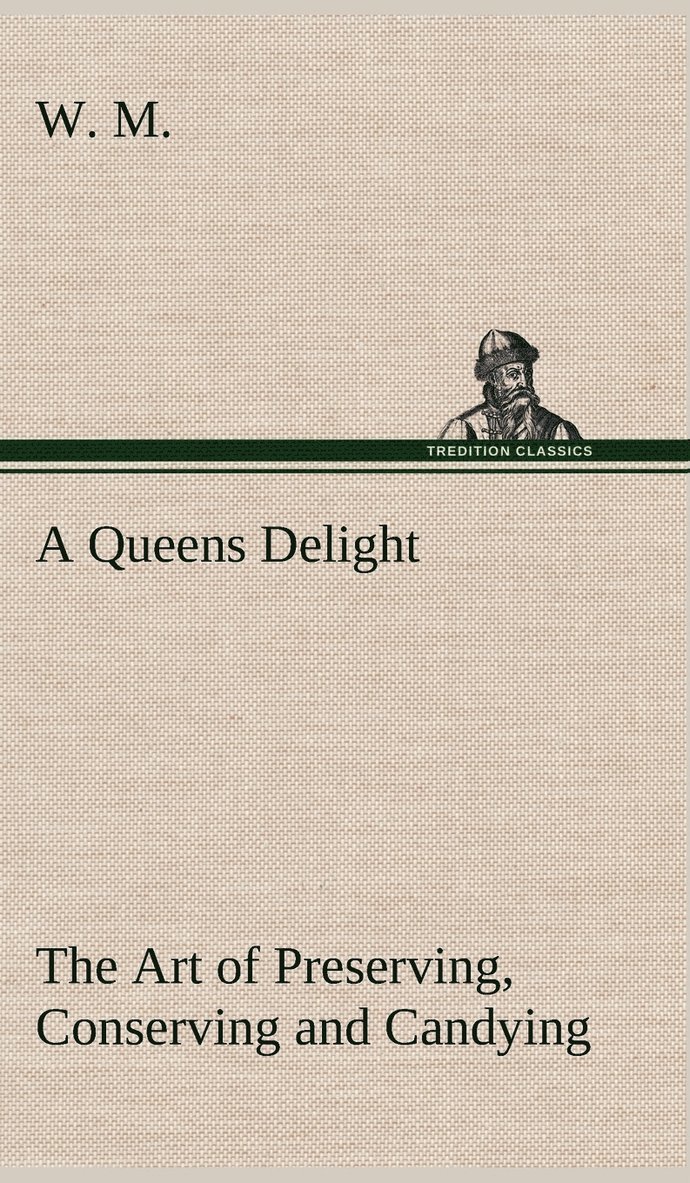 A Queens Delight The Art of Preserving, Conserving and Candying. As also, A right Knowledge of making Perfumes, and Distilling the most Excellent Waters. 1