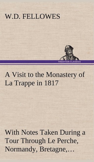 bokomslag Visit to the Monastery of La Trappe in 1817 With Notes Taken During a Tour Through Le Perche, Normandy, Bretagne, Poitou, Anjou, Le Bocage, Touraine, Orleanois, and the Environs of Paris. Illustrat...