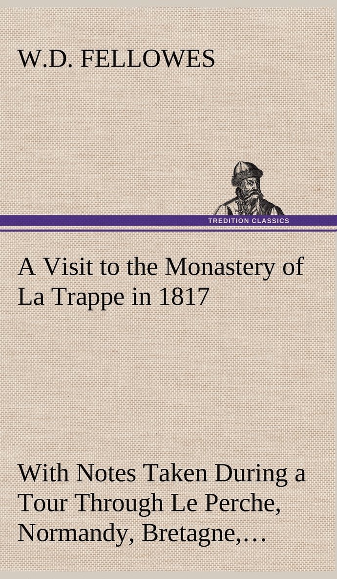 A Visit to the Monastery of La Trappe in 1817 With Notes Taken During a Tour Through Le Perche, Normandy, Bretagne, Poitou, Anjou, Le Bocage, Touraine, Orleanois, and the Environs of Paris. 1