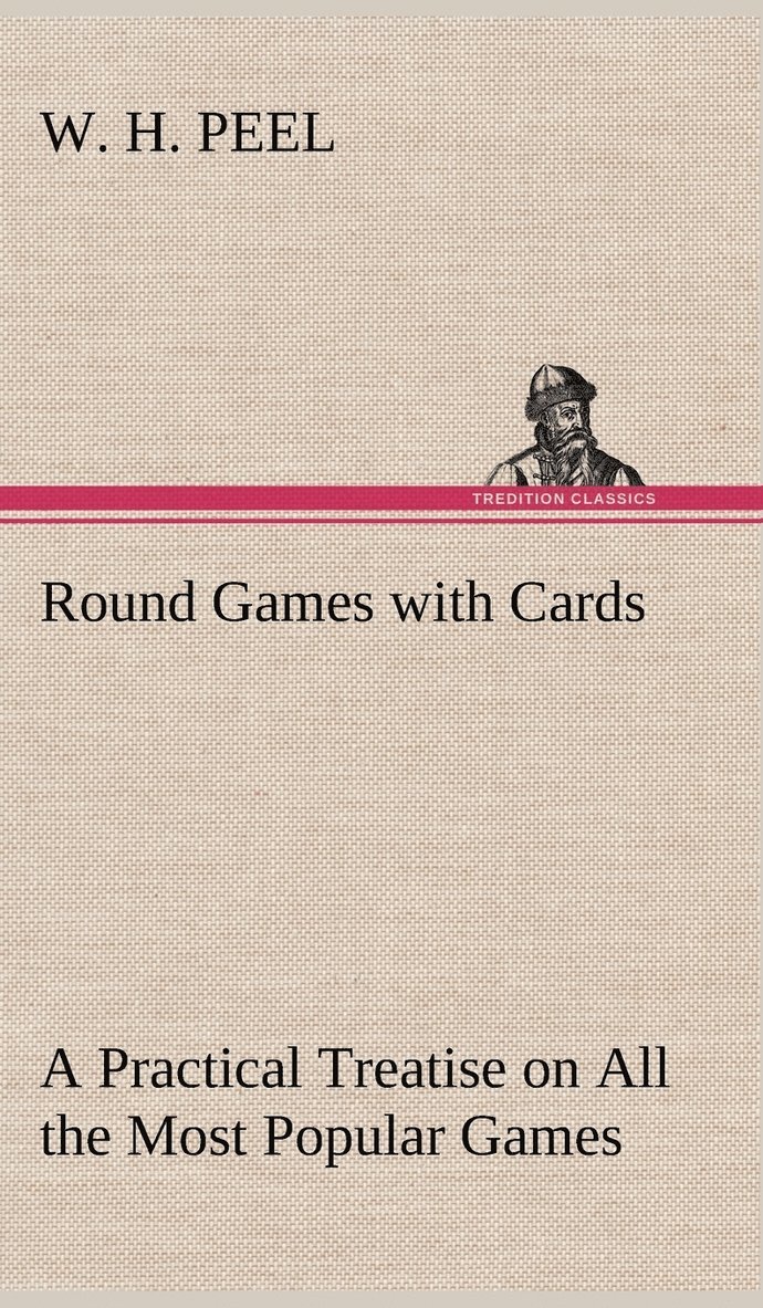 Round Games with Cards A Practical Treatise on All the Most Popular Games, with Their Different Variations, and Hints for Their Practice 1