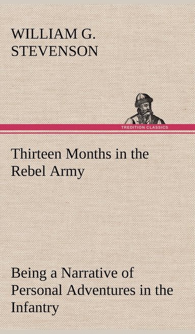 William G Stevenson - Thirteen Months in the Rebel Army Being a Narrative of Personal Adventures in the Infantry, Ordnance, Cavalry, Courier, and Hospital Services; With an Exhibition of the Power, Purposes, Earnestness, Military Despotism, and Demoralization of the South, Inbunden